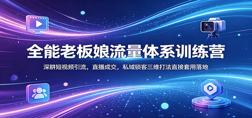 全能老板娘流量体系训练营：深耕短视频引流，直播成交，私域锁客三维打法直接套用落地-卡益网激活码商城