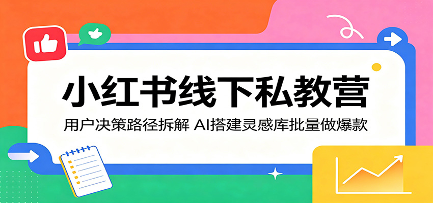 小红书线下私教营：用户决策路径拆解，AI搭建灵感库批量做爆款-卡益网激活码商城