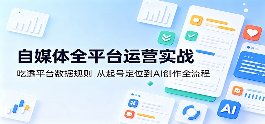 自媒体全平台运营实战：吃透平台数据规则，从起号定位到AI创作全流程-卡益网激活码商城