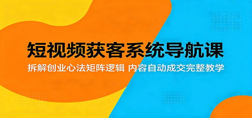 短视频获客系统导航课：拆解创业心法矩阵逻辑，内容自动成交完整教学-卡益网激活码商城