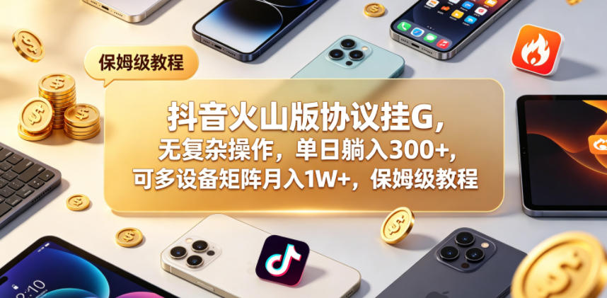 抖音火山版协议挂G,无复杂操作,单日躺入300+,可多设备矩阵月入1W+,保姆级教程【揭秘】-卡益网激活码商城