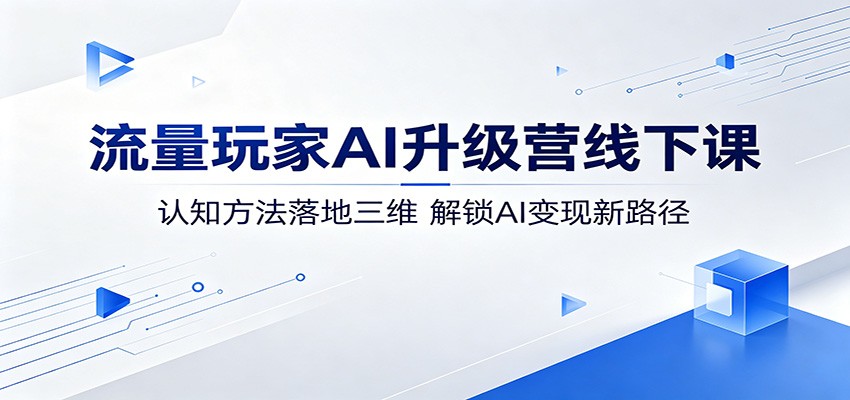 流量玩家AI升级营线下课：认知方法落地三维，解锁AI变现新路径-卡益网激活码商城