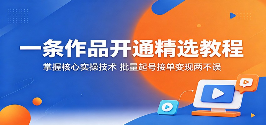 一条作品开通精选教程：掌握核心实操技术，批量起号接单变现两不误-卡益网激活码商城