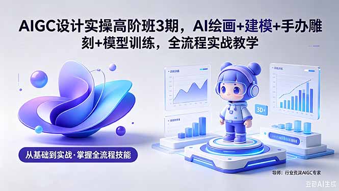 AIGC 设计实操高阶班3期，AI绘画+建模+手办雕刻+模型训练，全流程实战教学(附软件+素材-卡益网激活码商城