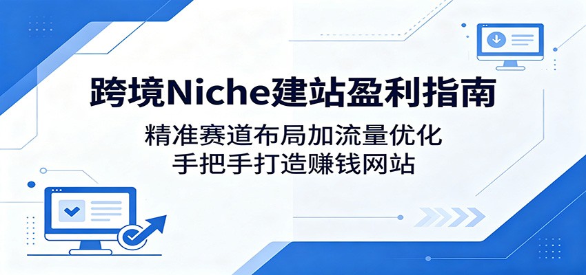 跨境Niche建站盈利指南：精准赛道布局加流量优化，手把手打造赚钱网站-卡益网激活码商城