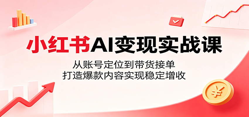 小红书AI变现实战课：从账号定位到带货接单，打造爆款内容实现稳定增收-卡益网激活码商城