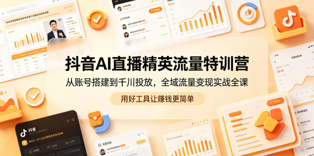 抖音AI直播精英流量特训营，从账号搭建到千川投放，全域流量变现实战全课，用好工具让賺钱更简单-卡益网激活码商城