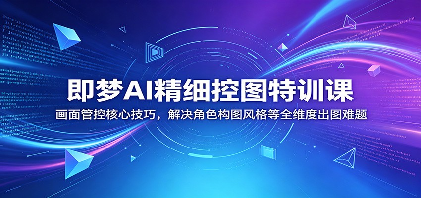 即梦AI精细控图特训课:画面管控核心技巧,解决角色构图风格等全维度出图难题-卡益网激活码商城