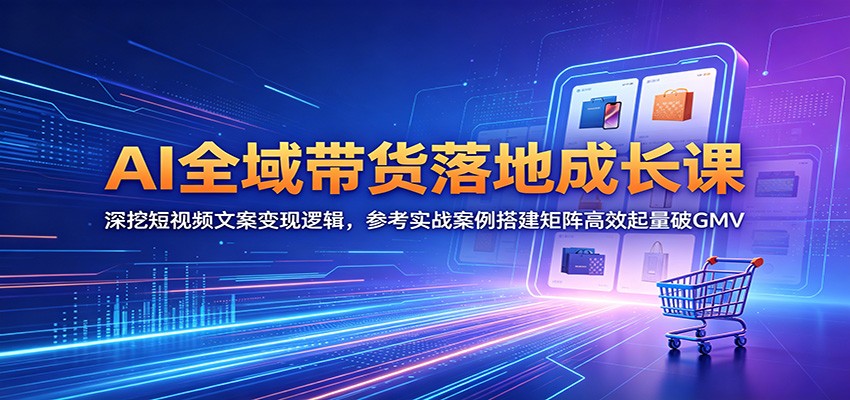 AI全域带货落地成长课：深挖短视频文案变现逻辑，参考实战案例搭建矩阵高效起量破GMV-卡益网激活码商城