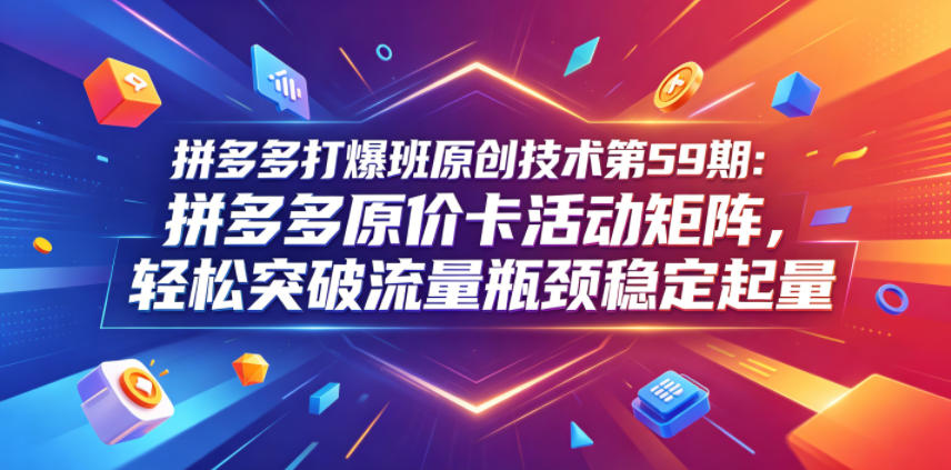 拼多多打爆班原创技术第59期：拼多多原价卡活动矩阵，轻松突破流量瓶颈稳定起量-卡益网激活码商城