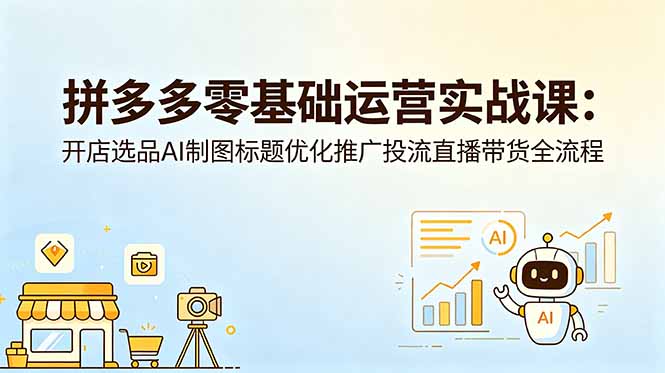 拼多多零基础运营实战课：开店选品AI制图标题优化推广投流直播带货全流程-卡益网激活码商城
