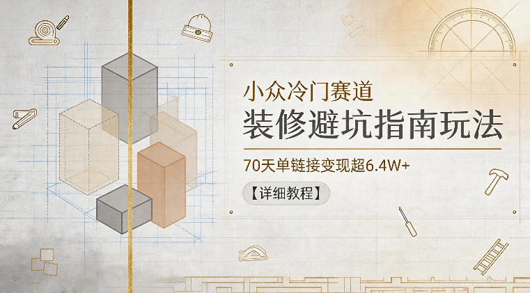 小众冷门赛道，装修避坑指南玩法，70天单链接变现超6.4W+【详细教程】-卡益网激活码商城