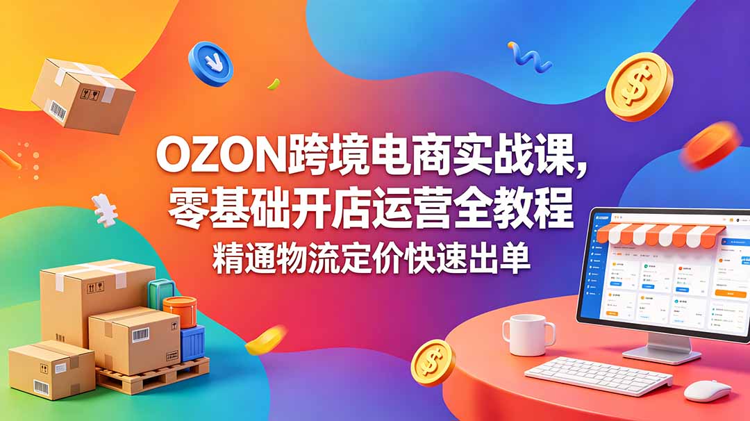 OZON 跨境电商实战课，零基础开店运营全教程，精通物流定价快速出单-卡益网激活码商城