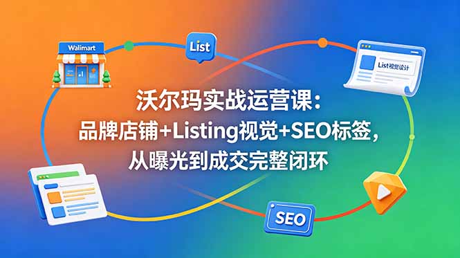 沃尔玛实战运营课：品牌店铺+Listing视觉+SEO标签，从曝光到成交完整闭环-卡益网激活码商城