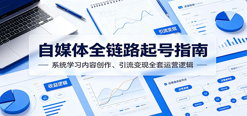 自媒体全链路起号指南：系统学习内容创作、引流变现全套运营逻辑-卡益网激活码商城