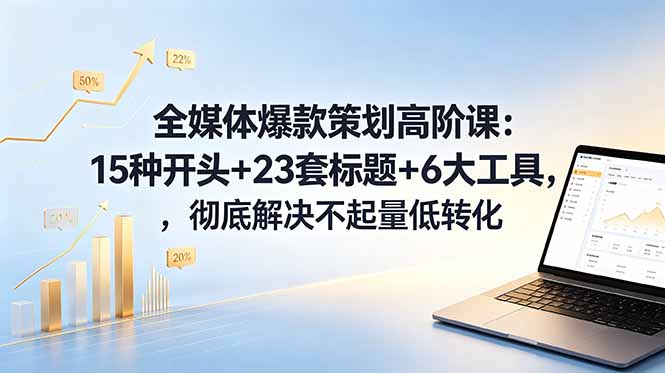 全媒体爆款策划高阶课：15种开头+23套标题+6大工具，彻底解决不起量低转化-卡益网激活码商城