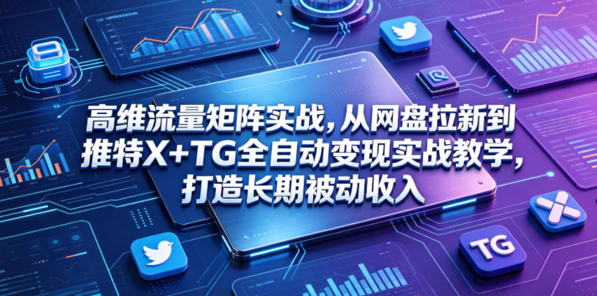 高维流量矩阵实战，从网盘拉新到推特X+TG全自动变现实战教学，打造长期被动收入-卡益网激活码商城