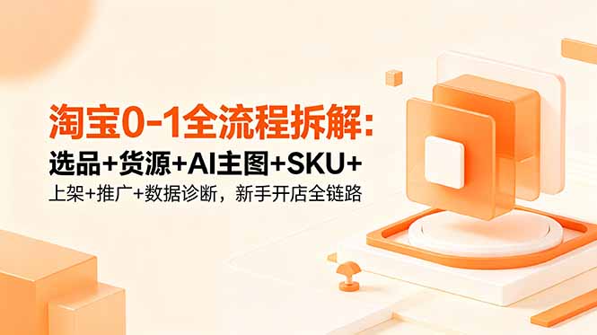 淘宝0-1全流程拆解：选品+货源+AI主图+SKU+上架+推广+数据诊断，新手开店全链路-卡益网激活码商城