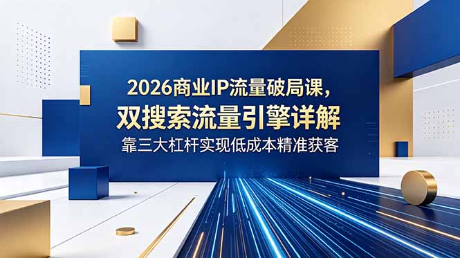2026商业IP流量破局课，双搜索流量引擎详解，靠三大杠杆实现低成本精准获客-卡益网激活码商城