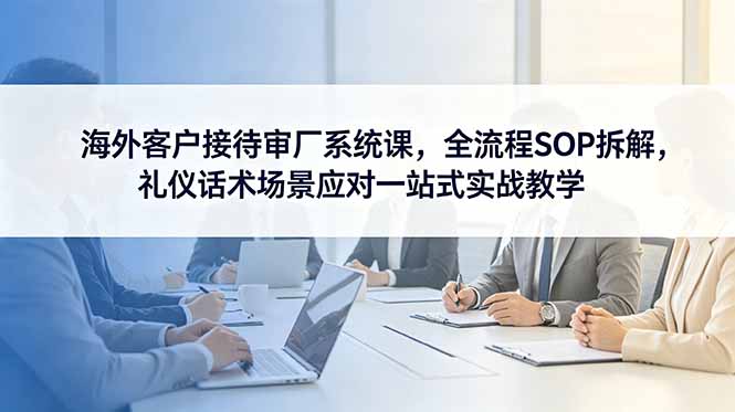 海外客户接待审厂系统课，全流程SOP拆解，礼仪话术场景应对一站式实战教学-卡益网激活码商城