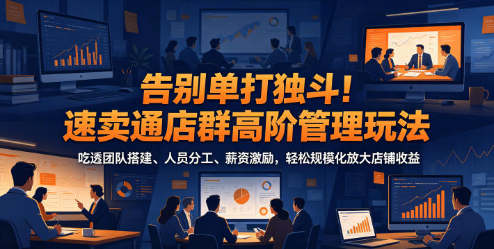 告别单打独斗！速卖通店群高阶管理玩法，吃透团队搭建、人员分工、薪资激励，轻松规模化放大店铺收益-卡益网激活码商城