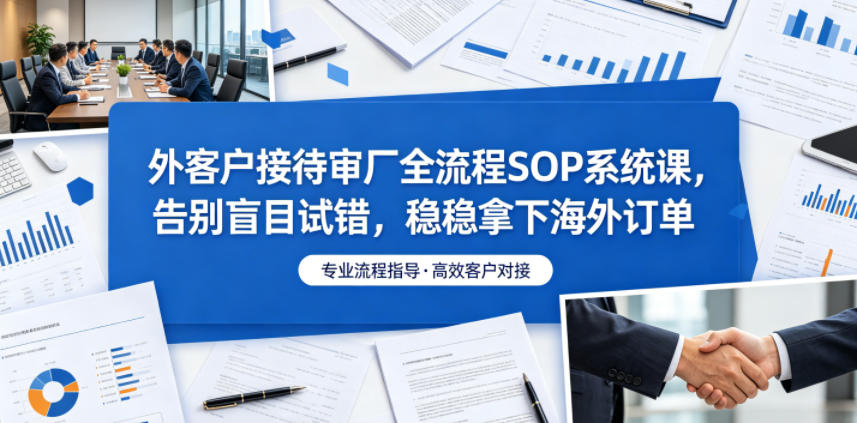 外客户接待审厂全流程SOP系统课，告别盲目试错，稳稳拿下海外订单-卡益网激活码商城