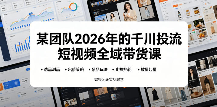 某团队2026年的千川投流短视频全域带货课，从选品测品、吊品玩法、止损控耗到放量起量，完整闭环实战教学-卡益网激活码商城