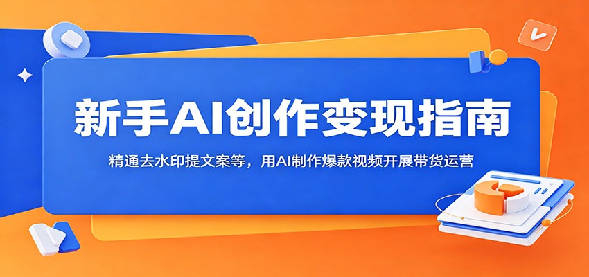 新手AI创作变现指南:精通去水印提文案等,用AI制作爆款视频开展带货运营-卡益网激活码商城