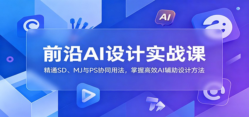 前沿AI设计实战课：精通SD、MJ与PS协同用法，掌握高效AI辅助设计方法-卡益网激活码商城