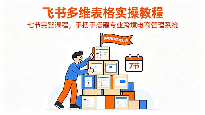 飞书多维表格实操教程，七节完整课程，手把手搭建专业跨境电商管理系统-卡益网激活码商城