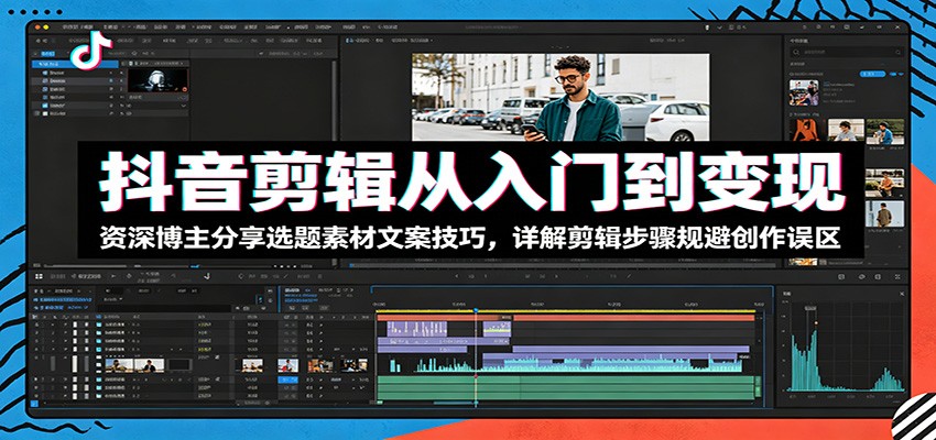抖音剪辑从入门到变现：资深博主分享选题素材文案技巧，详解剪辑步骤规避创作误区-卡益网激活码商城
