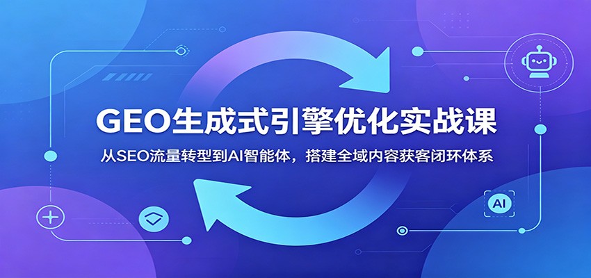 GEO生成式引擎优化实战课:从SEO流量转型到AI智能体,搭建全域内容获客闭环体系-卡益网激活码商城