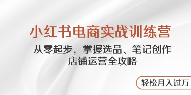 小红书电商实战训练营，从零起步，掌握选品、笔记创作、店铺运营全攻略…-卡益网