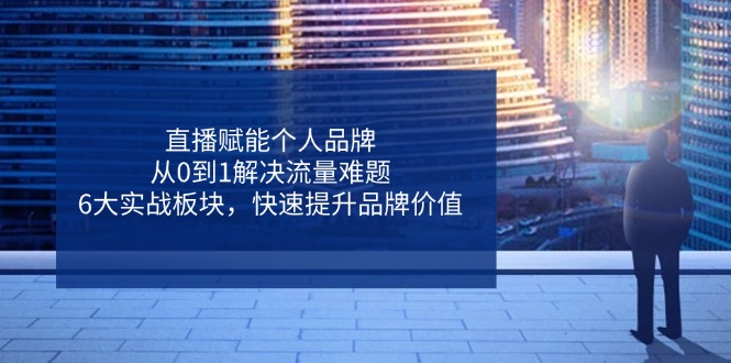 直播赋能个人品牌，从0到1解决流量难题，6大实战板块，快速提升品牌价值-卡益网