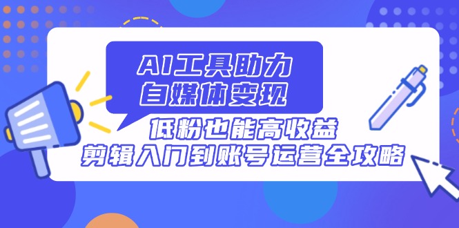 AI工具助力自媒体变现，低粉也能高收益，剪辑入门到账号运营全攻略-卡益网