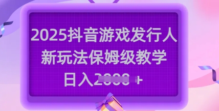 2025抖音游戏发行人新玩法，保姆级教学，日入多张-卡益网