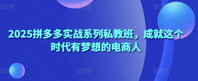 2025拼多多实战系列私教班，成就这个时代有梦想的电商人-卡益网