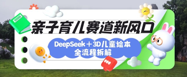 育儿赛道新风口：DeepSeek+3D绘本全流程拆解，月涨粉上W，还能培养亲子创造力-卡益网