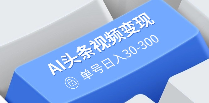 AI头条视频变现：AI原创搬运玩法，无需剪辑，多平台发布，单号日入30-300-卡益网
