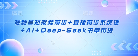 视频号短视频带货+直播带货系统课+AI+Deep-Seek书单带货-卡益网