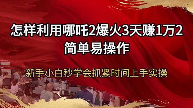 怎样利用哪吒2爆火3天赚1万2简单易操作新手小白秒学会抓紧时间上手实操-卡益网