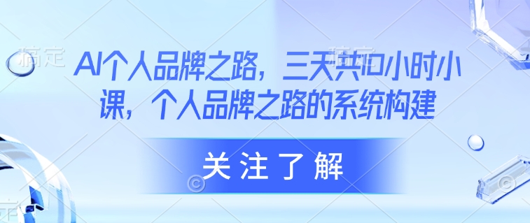 AI个人品牌之路，​三天共10小时小课，个人品牌之路的系统构建-卡益网