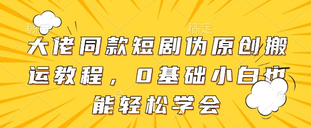 大佬同款短剧伪原创搬运方法，0基础小白也能轻松学会-卡益网