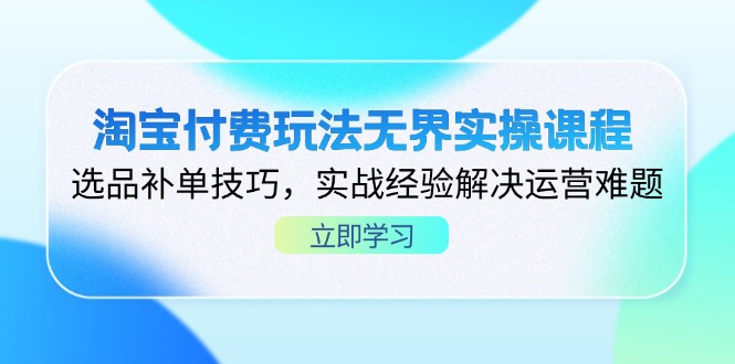 淘宝付费玩法无界实操课程，选品补单技巧，实战经验解决运营难题-卡益网