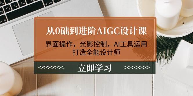 从0础到进阶AIGC设计课：界面操作，光影控制，AI工具运用，打造全能设计师-卡益网激活码商城