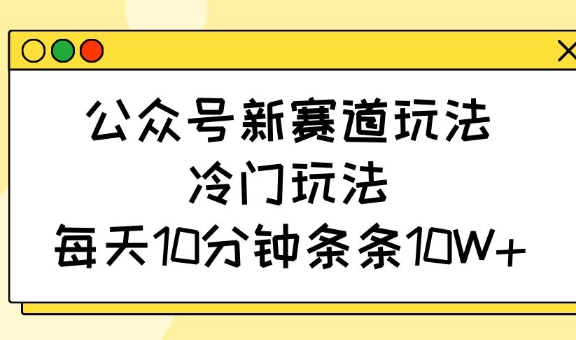 公众号新赛道玩法，冷门玩法，每天10分钟条条10W+-卡益网