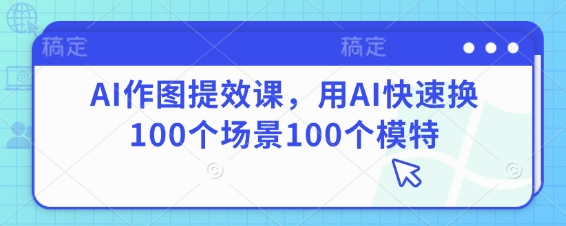 AI作图提效课，用AI快速换100个场景100个模特-卡益网