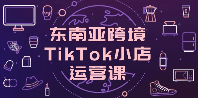 东南亚跨境TikTok小店运营课，掌握店铺设置与流量转化核心技巧-卡益网