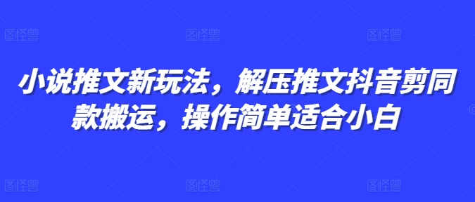 小说推文新玩法，解压推文抖音剪同款搬运，操作简单适合小白-卡益网