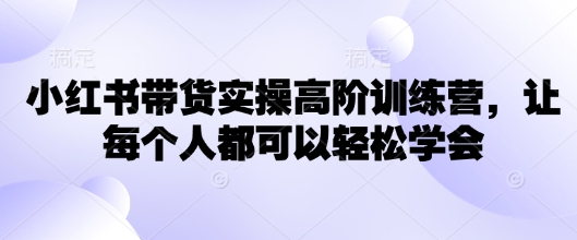 小红书带货实操高阶训练营，让每个人都可以轻松学会-卡益网